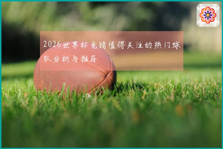 2026世界杯竞猜值得关注的热门球队分析与推荐