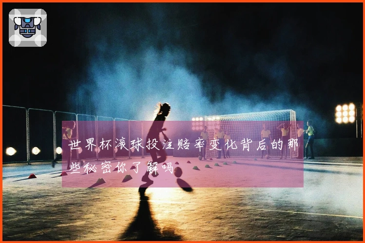 世界杯滚球投注赔率变化背后的那些秘密你了解吗