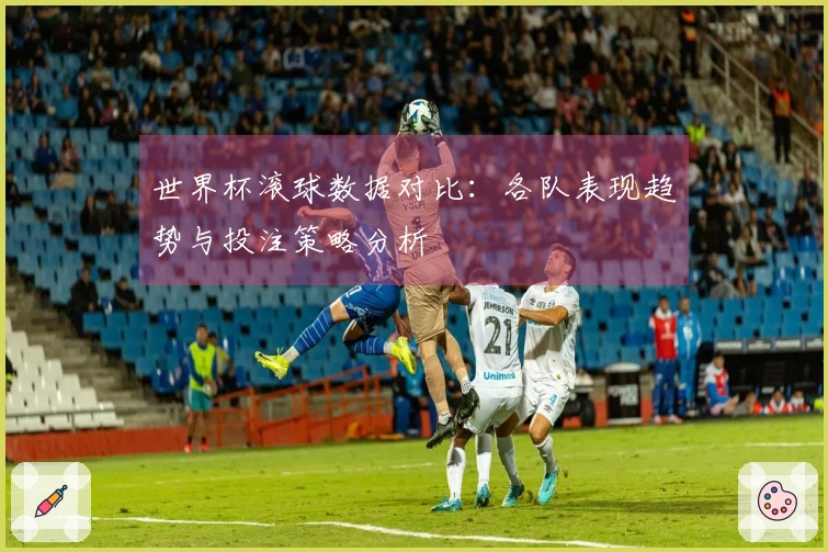 世界杯滚球数据对比：各队表现趋势与投注策略分析