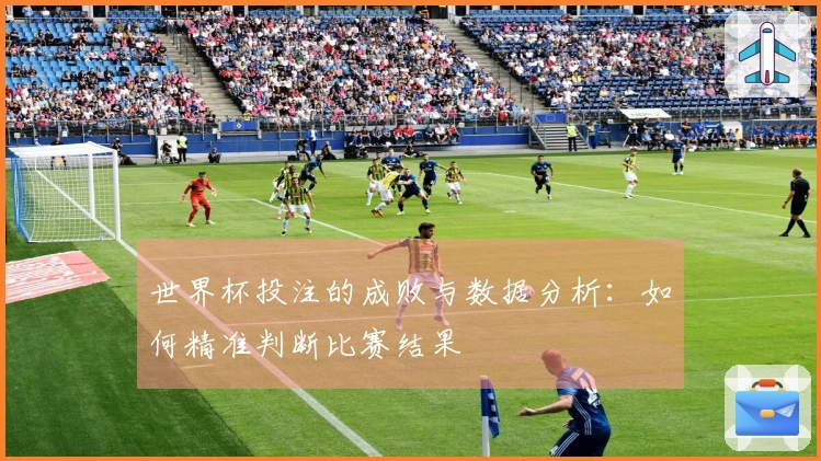世界杯投注的成败与数据分析：如何精准判断比赛结果