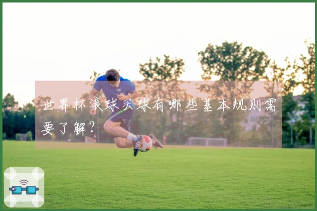 世界杯滚球买球有哪些基本规则需要了解？