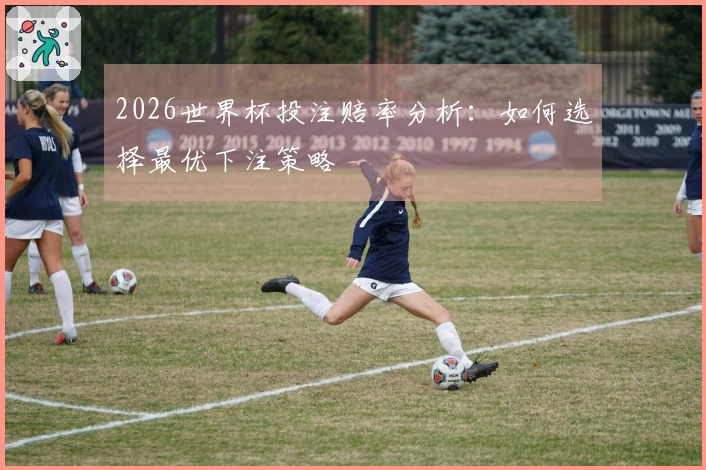 2026世界杯投注赔率分析:如何选择最优下注策略