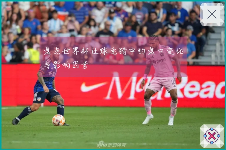 盘点世界杯让球竞猜中的盘口变化与影响因素