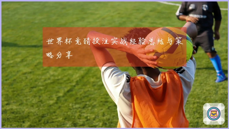 世界杯竞猜投注实战经验总结与策略分享